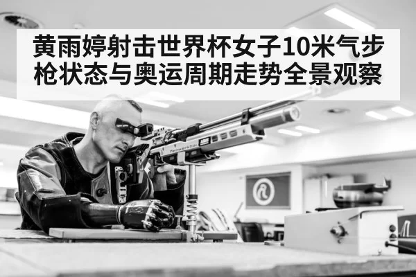 黄雨婷射击世界杯女子10米气步枪状态与奥运周期走势全景观察